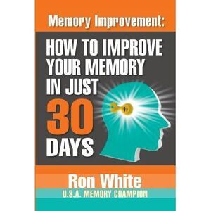 Memory Improvement: How To Improve Your Memory In Just 30 Days -- Ron White